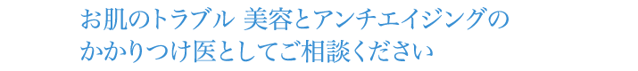 お肌のトラブル美容とアンチエイジングのかかりつけ医としてご相談ください