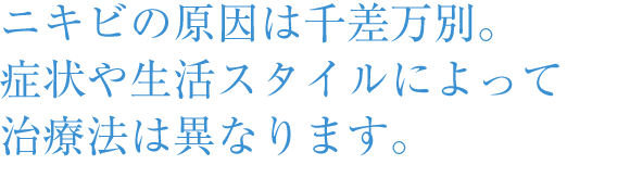 ニキビの原因は千差万別。症状や生活スタイルで治療法は異なります。